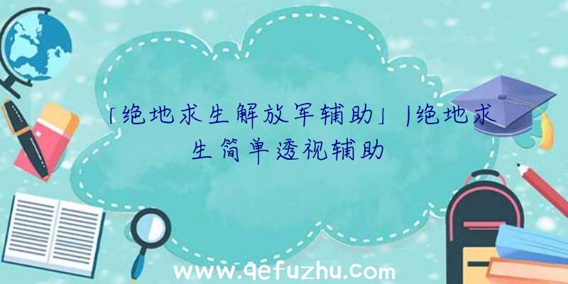 「绝地求生解放军辅助」|绝地求生简单透视辅助